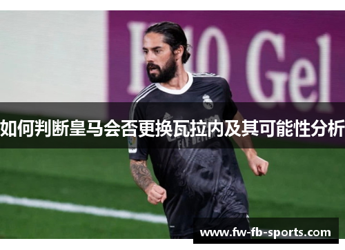 如何判断皇马会否更换瓦拉内及其可能性分析 如何判断皇马会否更换瓦拉内及其可能性分析