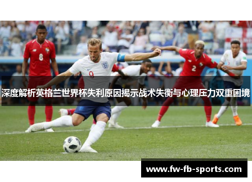 深度解析英格兰世界杯失利原因揭示战术失衡与心理压力双重困境
