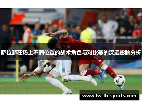萨拉赫在场上不同位置的战术角色与对比赛的深远影响分析 萨拉赫在场上不同位置的战术角色与对比赛的深远影响分析