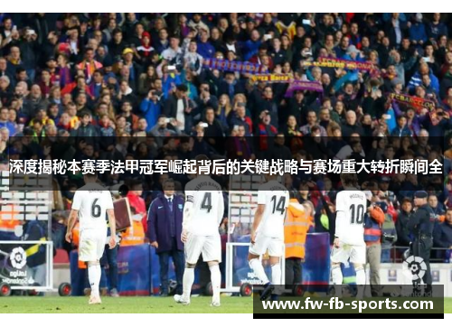 深度揭秘本赛季法甲冠军崛起背后的关键战略与赛场重大转折瞬间全 深度揭秘本赛季法甲冠军崛起背后的关键战略与赛场重大转折瞬间全