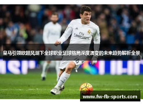 皇马引领欧超风潮下全球职业足球格局深度演变的未来趋势解析全景 皇马引领欧超风潮下全球职业足球格局深度演变的未来趋势解析全景