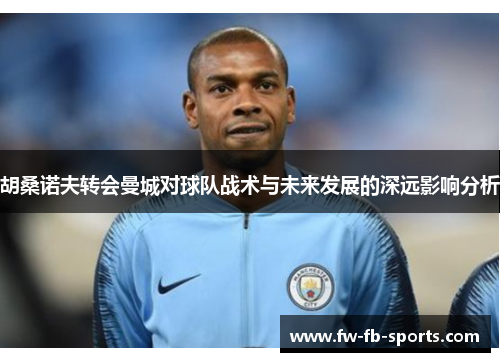 胡桑诺夫转会曼城对球队战术与未来发展的深远影响分析