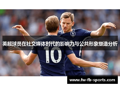 英超球员在社交媒体时代的影响力与公共形象塑造分析