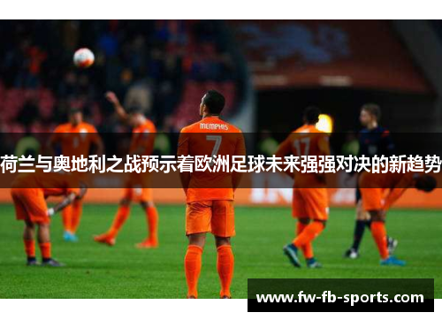 荷兰与奥地利之战预示着欧洲足球未来强强对决的新趋势