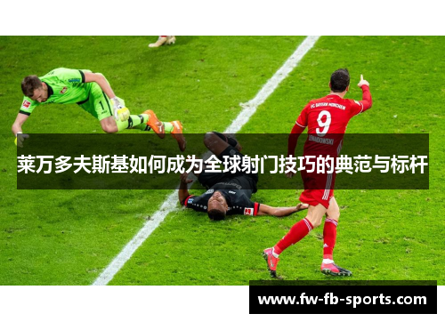 莱万多夫斯基如何成为全球射门技巧的典范与标杆 莱万多夫斯基如何成为全球射门技巧的典范与标杆