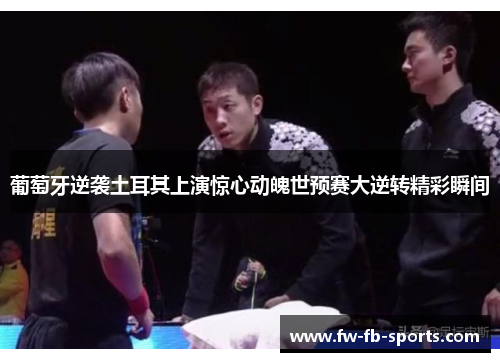 葡萄牙逆袭土耳其上演惊心动魄世预赛大逆转精彩瞬间