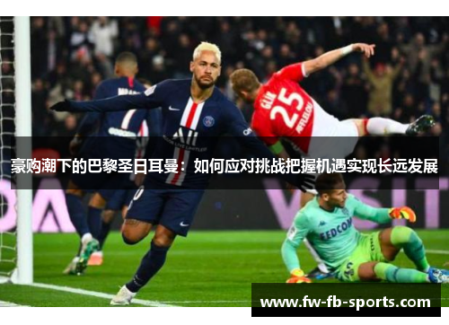 豪购潮下的巴黎圣日耳曼:如何应对挑战把握机遇实现长远发展 豪购潮下的巴黎圣日耳曼:如何应对挑战把握机遇实现长远发展