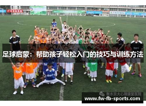 足球启蒙：帮助孩子轻松入门的技巧与训练方法