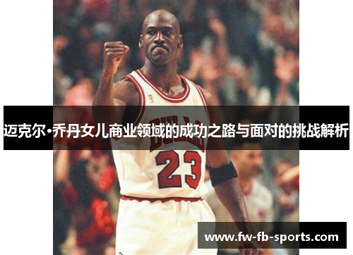 迈克尔·乔丹女儿商业领域的成功之路与面对的挑战解析