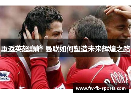 重返英超巅峰 曼联如何塑造未来辉煌之路