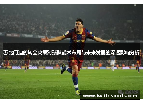 苏比门迪的转会决策对球队战术布局与未来发展的深远影响分析 苏比门迪的转会决策对球队战术布局与未来发展的深远影响分析