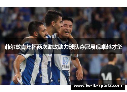 菲尔兹青年杯两次助攻助力球队夺冠展现卓越才华