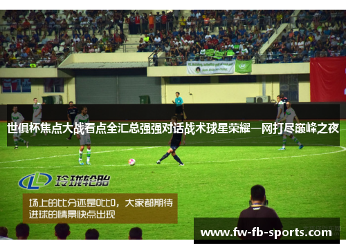世俱杯焦点大战看点全汇总强强对话战术球星荣耀一网打尽巅峰之夜