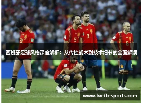 西班牙足球风格深度解析：从传控战术到技术细节的全面解读