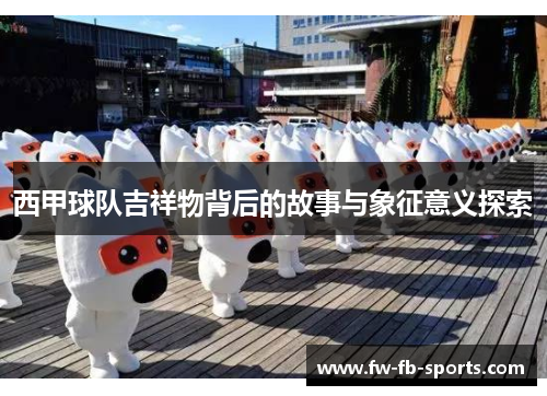 西甲球队吉祥物背后的故事与象征意义探索 西甲球队吉祥物背后的故事与象征意义探索
