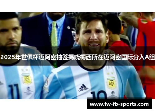 2025年世俱杯迈阿密抽签揭晓梅西所在迈阿密国际分入A组
