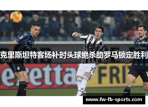 克里斯坦特客场补时头球绝杀助罗马锁定胜利