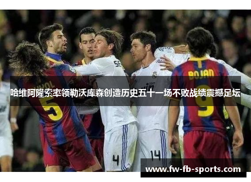 哈维阿隆索率领勒沃库森创造历史五十一场不败战绩震撼足坛
