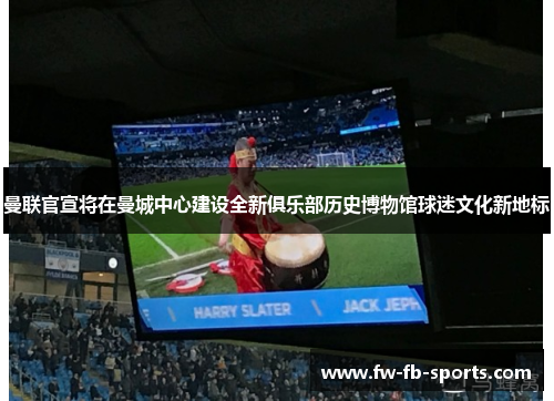 曼联官宣将在曼城中心建设全新俱乐部历史博物馆球迷文化新地标