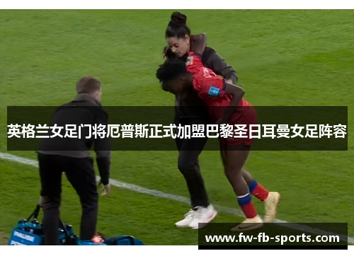 英格兰女足门将厄普斯正式加盟巴黎圣日耳曼女足阵容