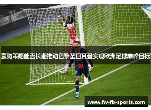 豪购策略能否长期推动巴黎圣日耳曼实现欧洲足球巅峰目标