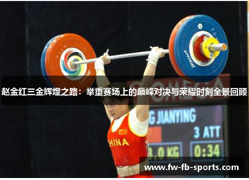 赵金红三金辉煌之路：举重赛场上的巅峰对决与荣耀时刻全景回顾