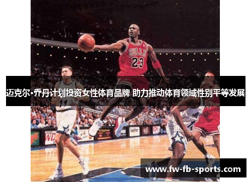 迈克尔·乔丹计划投资女性体育品牌 助力推动体育领域性别平等发展