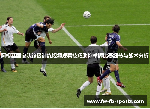 阿根廷国家队终极训练视频观看技巧助你掌握比赛细节与战术分析 阿根廷国家队终极训练视频观看技巧助你掌握比赛细节与战术分析